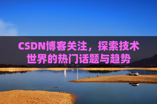 CSDN博客关注，探索技术世界的热门话题与趋势