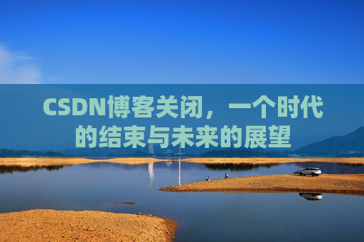 CSDN博客关闭，一个时代的结束与未来的展望